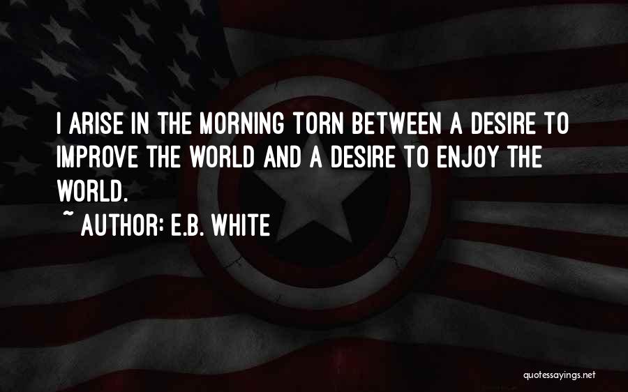E.B. White Quotes: I Arise In The Morning Torn Between A Desire To Improve The World And A Desire To Enjoy The World.