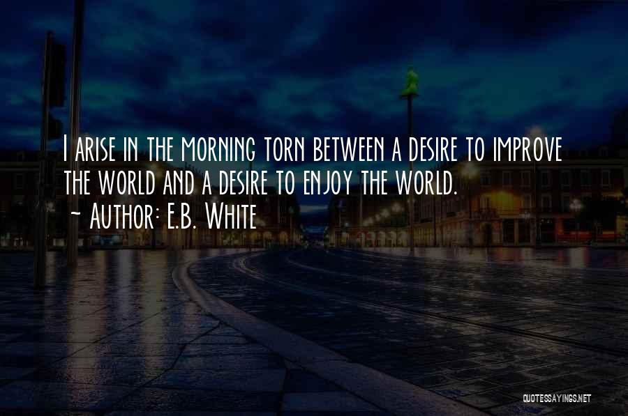 E.B. White Quotes: I Arise In The Morning Torn Between A Desire To Improve The World And A Desire To Enjoy The World.