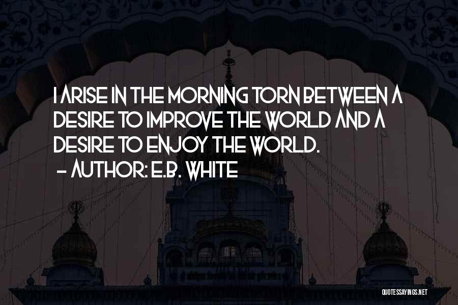 E.B. White Quotes: I Arise In The Morning Torn Between A Desire To Improve The World And A Desire To Enjoy The World.