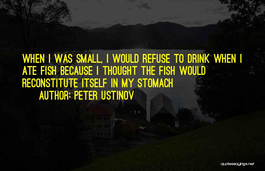 Peter Ustinov Quotes: When I Was Small, I Would Refuse To Drink When I Ate Fish Because I Thought The Fish Would Reconstitute