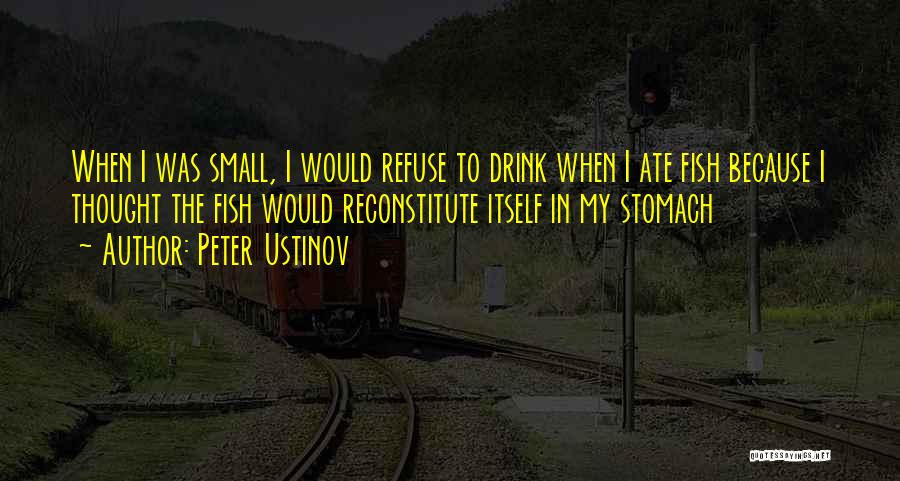 Peter Ustinov Quotes: When I Was Small, I Would Refuse To Drink When I Ate Fish Because I Thought The Fish Would Reconstitute