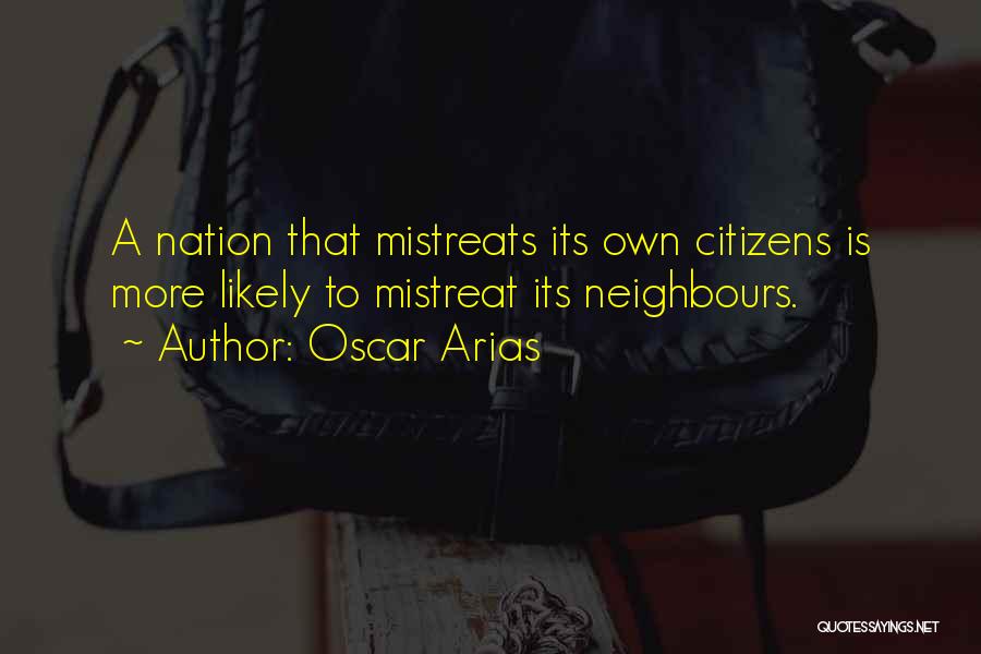 Oscar Arias Quotes: A Nation That Mistreats Its Own Citizens Is More Likely To Mistreat Its Neighbours.