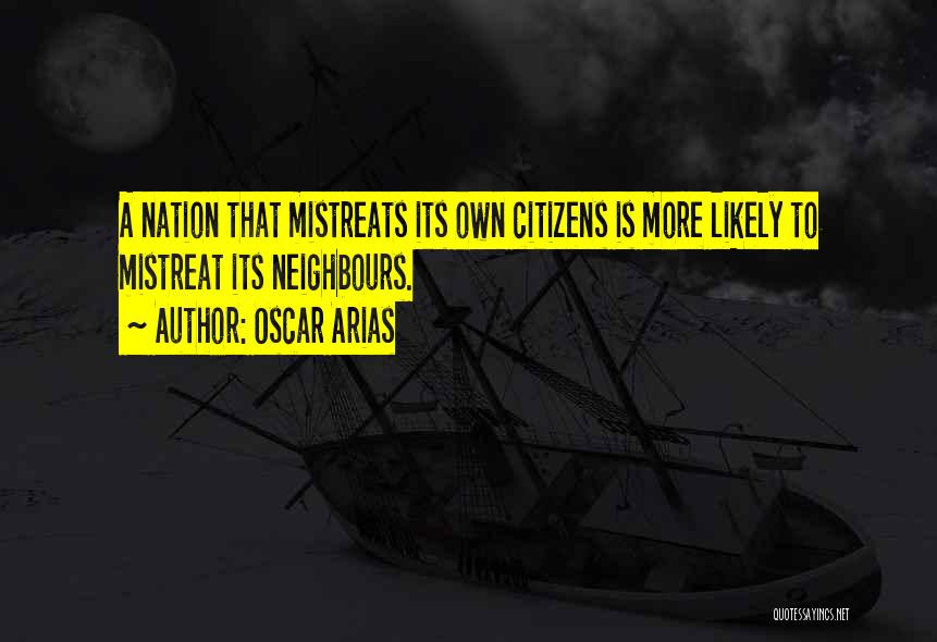 Oscar Arias Quotes: A Nation That Mistreats Its Own Citizens Is More Likely To Mistreat Its Neighbours.