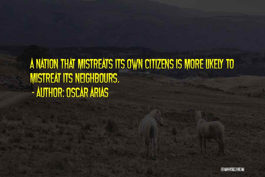 Oscar Arias Quotes: A Nation That Mistreats Its Own Citizens Is More Likely To Mistreat Its Neighbours.