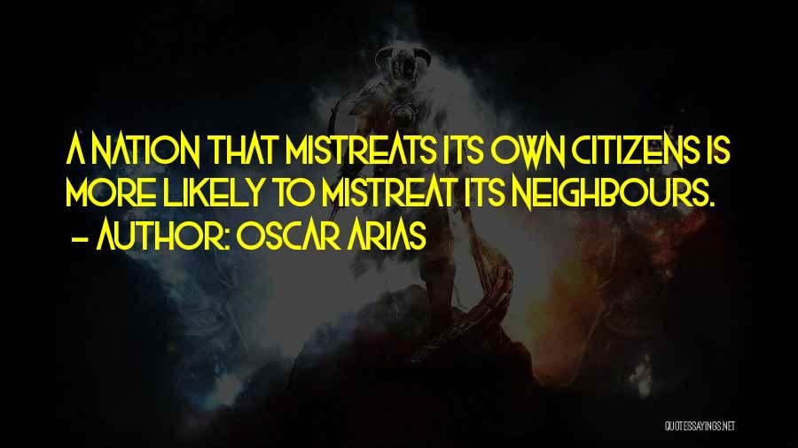 Oscar Arias Quotes: A Nation That Mistreats Its Own Citizens Is More Likely To Mistreat Its Neighbours.