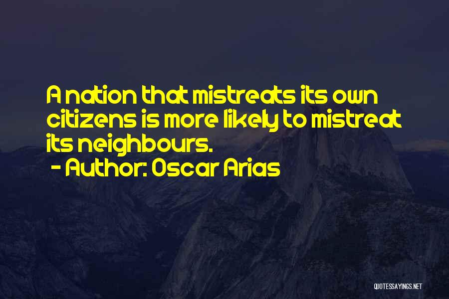 Oscar Arias Quotes: A Nation That Mistreats Its Own Citizens Is More Likely To Mistreat Its Neighbours.