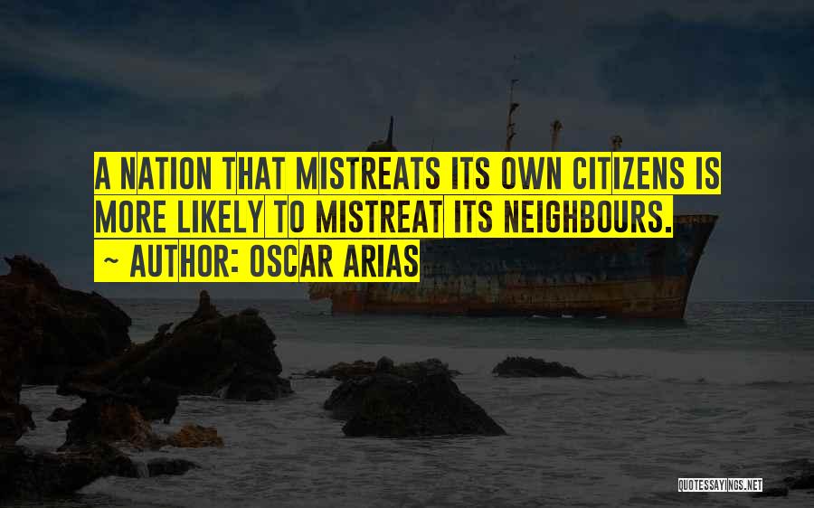 Oscar Arias Quotes: A Nation That Mistreats Its Own Citizens Is More Likely To Mistreat Its Neighbours.