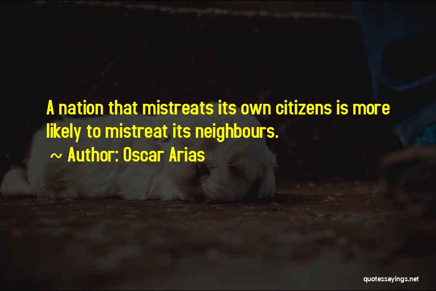 Oscar Arias Quotes: A Nation That Mistreats Its Own Citizens Is More Likely To Mistreat Its Neighbours.