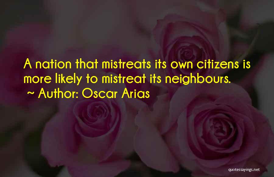 Oscar Arias Quotes: A Nation That Mistreats Its Own Citizens Is More Likely To Mistreat Its Neighbours.