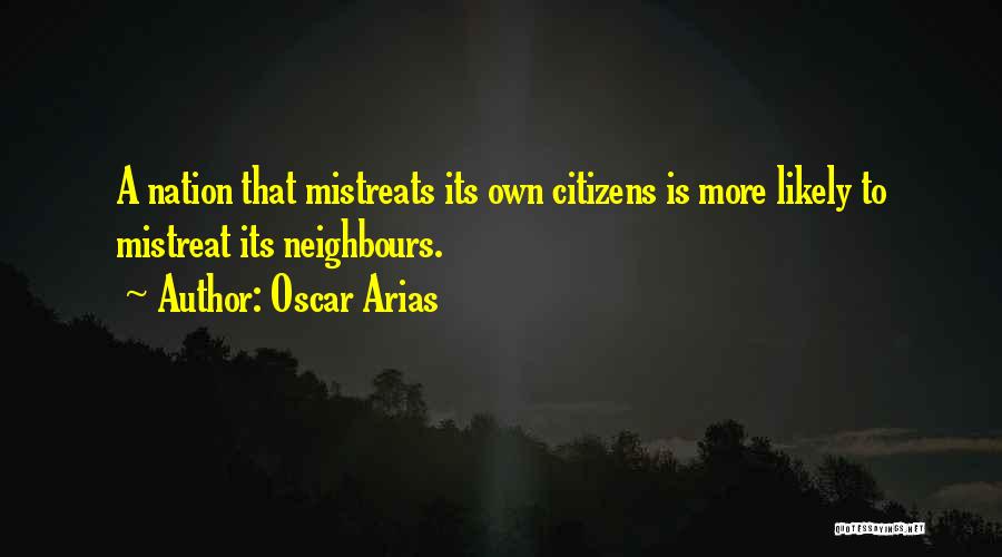 Oscar Arias Quotes: A Nation That Mistreats Its Own Citizens Is More Likely To Mistreat Its Neighbours.