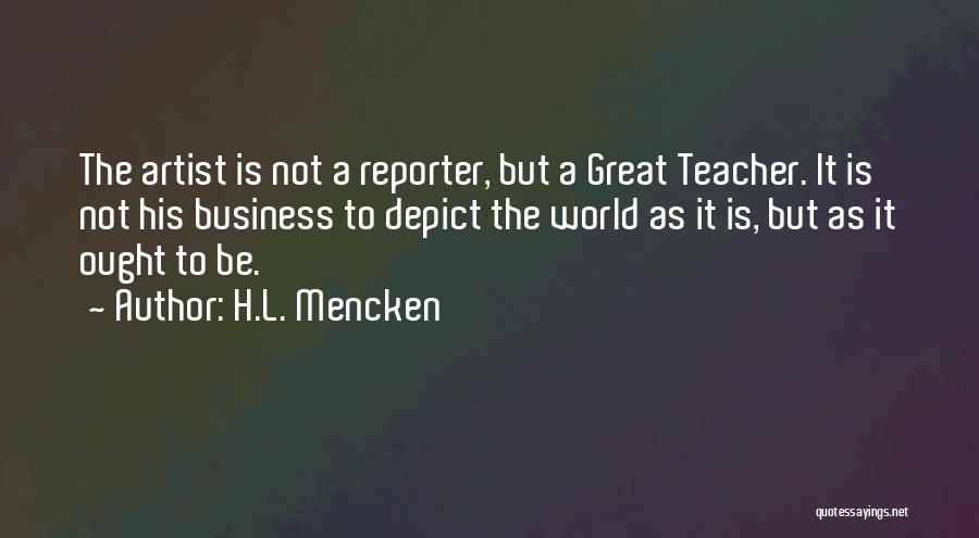 H.L. Mencken Quotes: The Artist Is Not A Reporter, But A Great Teacher. It Is Not His Business To Depict The World As