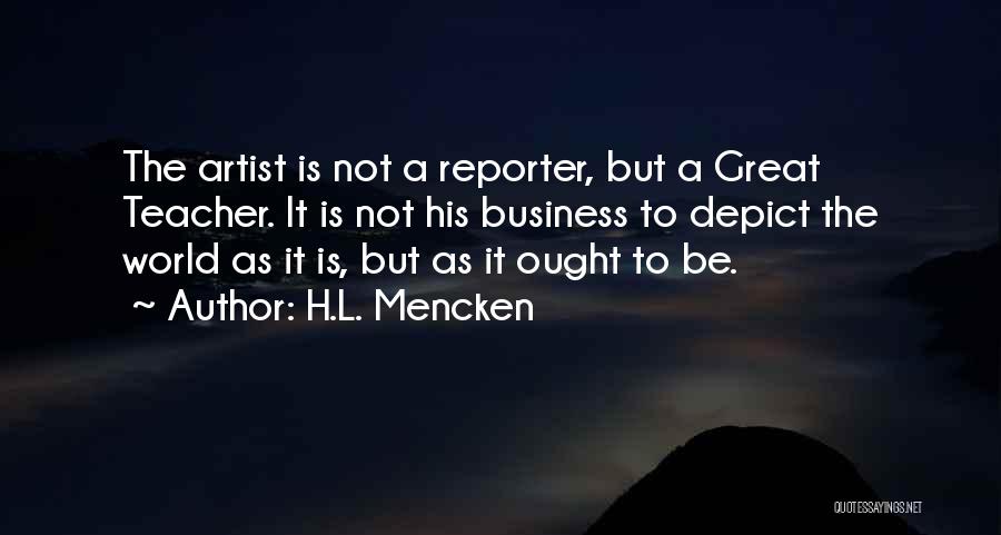 H.L. Mencken Quotes: The Artist Is Not A Reporter, But A Great Teacher. It Is Not His Business To Depict The World As