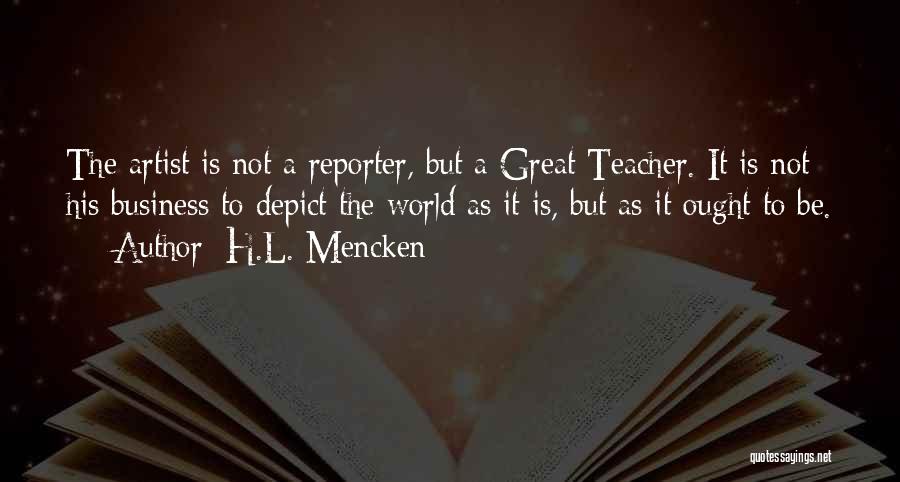 H.L. Mencken Quotes: The Artist Is Not A Reporter, But A Great Teacher. It Is Not His Business To Depict The World As