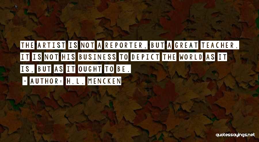 H.L. Mencken Quotes: The Artist Is Not A Reporter, But A Great Teacher. It Is Not His Business To Depict The World As