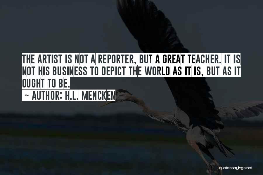 H.L. Mencken Quotes: The Artist Is Not A Reporter, But A Great Teacher. It Is Not His Business To Depict The World As