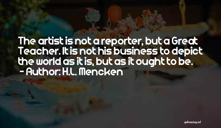 H.L. Mencken Quotes: The Artist Is Not A Reporter, But A Great Teacher. It Is Not His Business To Depict The World As