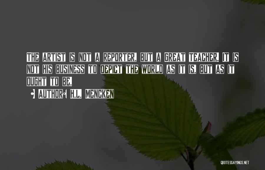 H.L. Mencken Quotes: The Artist Is Not A Reporter, But A Great Teacher. It Is Not His Business To Depict The World As