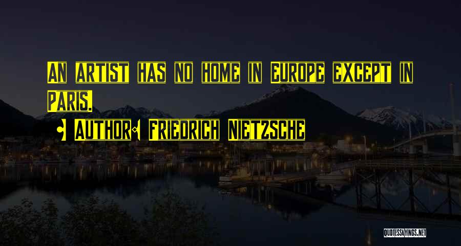 Friedrich Nietzsche Quotes: An Artist Has No Home In Europe Except In Paris.