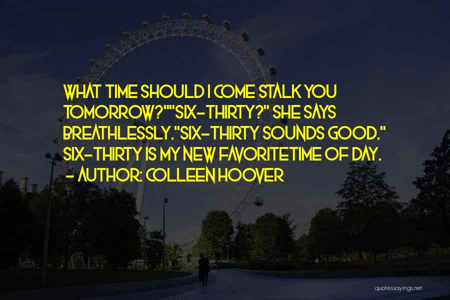 Colleen Hoover Quotes: What Time Should I Come Stalk You Tomorrow?six-thirty? She Says Breathlessly.six-thirty Sounds Good. Six-thirty Is My New Favoritetime Of Day.