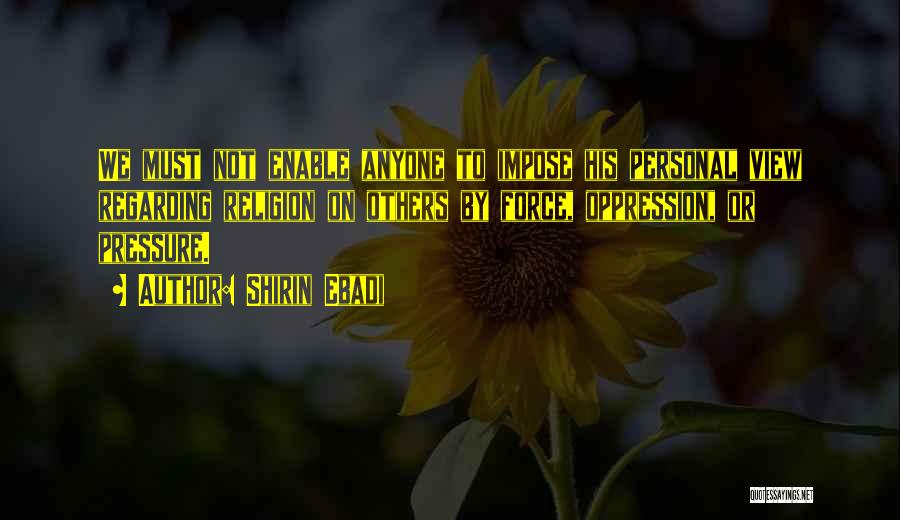 Shirin Ebadi Quotes: We Must Not Enable Anyone To Impose His Personal View Regarding Religion On Others By Force, Oppression, Or Pressure.