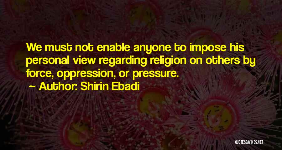 Shirin Ebadi Quotes: We Must Not Enable Anyone To Impose His Personal View Regarding Religion On Others By Force, Oppression, Or Pressure.