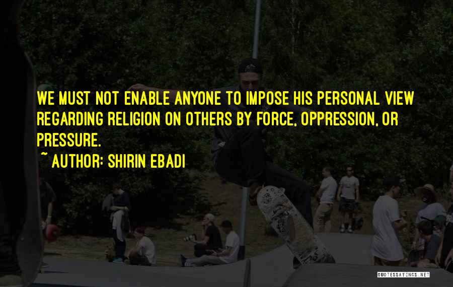 Shirin Ebadi Quotes: We Must Not Enable Anyone To Impose His Personal View Regarding Religion On Others By Force, Oppression, Or Pressure.