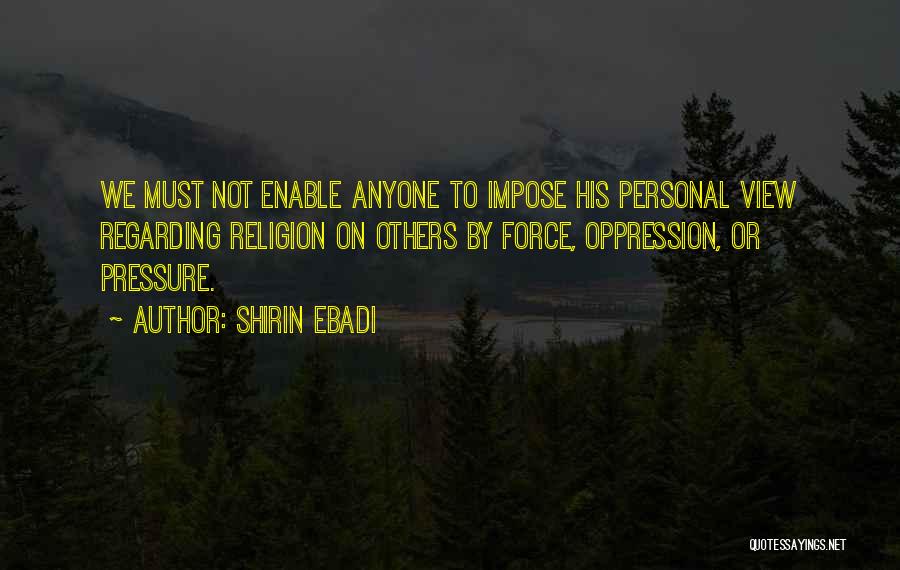 Shirin Ebadi Quotes: We Must Not Enable Anyone To Impose His Personal View Regarding Religion On Others By Force, Oppression, Or Pressure.