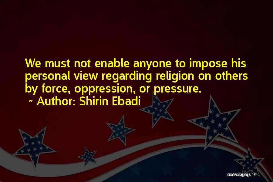 Shirin Ebadi Quotes: We Must Not Enable Anyone To Impose His Personal View Regarding Religion On Others By Force, Oppression, Or Pressure.