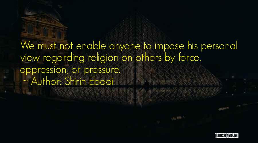 Shirin Ebadi Quotes: We Must Not Enable Anyone To Impose His Personal View Regarding Religion On Others By Force, Oppression, Or Pressure.