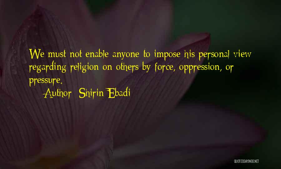 Shirin Ebadi Quotes: We Must Not Enable Anyone To Impose His Personal View Regarding Religion On Others By Force, Oppression, Or Pressure.