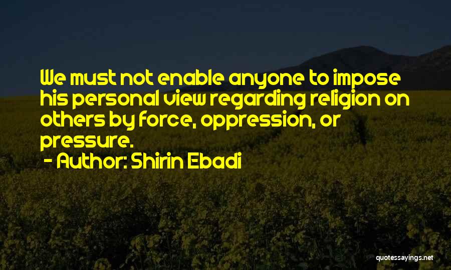 Shirin Ebadi Quotes: We Must Not Enable Anyone To Impose His Personal View Regarding Religion On Others By Force, Oppression, Or Pressure.