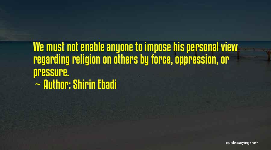 Shirin Ebadi Quotes: We Must Not Enable Anyone To Impose His Personal View Regarding Religion On Others By Force, Oppression, Or Pressure.