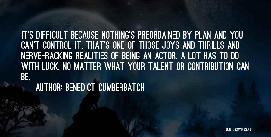 Benedict Cumberbatch Quotes: It's Difficult Because Nothing's Preordained By Plan And You Can't Control It. That's One Of Those Joys And Thrills And