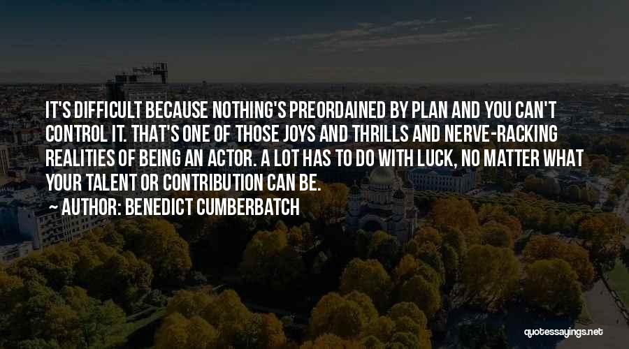 Benedict Cumberbatch Quotes: It's Difficult Because Nothing's Preordained By Plan And You Can't Control It. That's One Of Those Joys And Thrills And