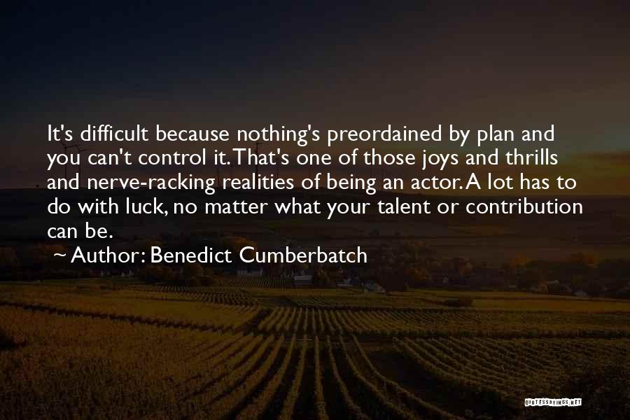 Benedict Cumberbatch Quotes: It's Difficult Because Nothing's Preordained By Plan And You Can't Control It. That's One Of Those Joys And Thrills And