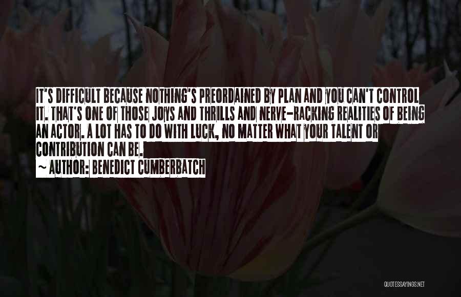 Benedict Cumberbatch Quotes: It's Difficult Because Nothing's Preordained By Plan And You Can't Control It. That's One Of Those Joys And Thrills And