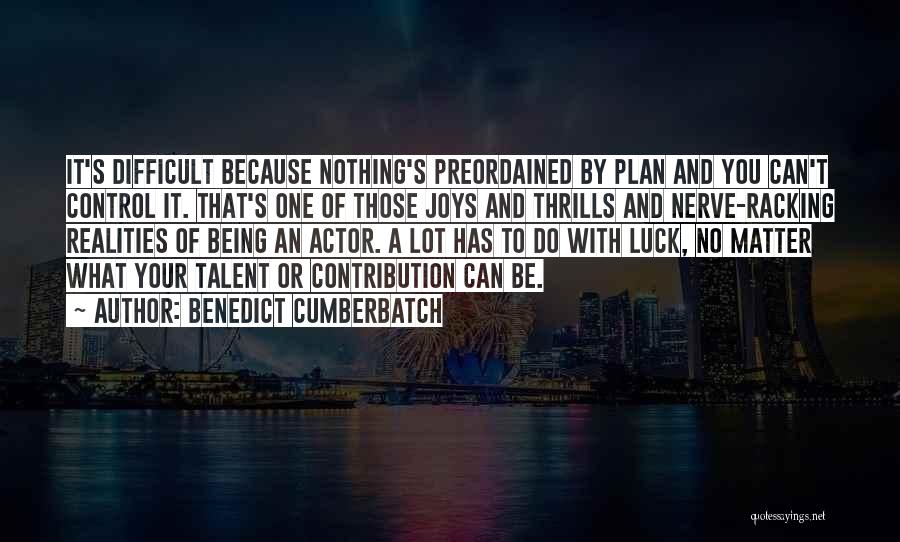 Benedict Cumberbatch Quotes: It's Difficult Because Nothing's Preordained By Plan And You Can't Control It. That's One Of Those Joys And Thrills And