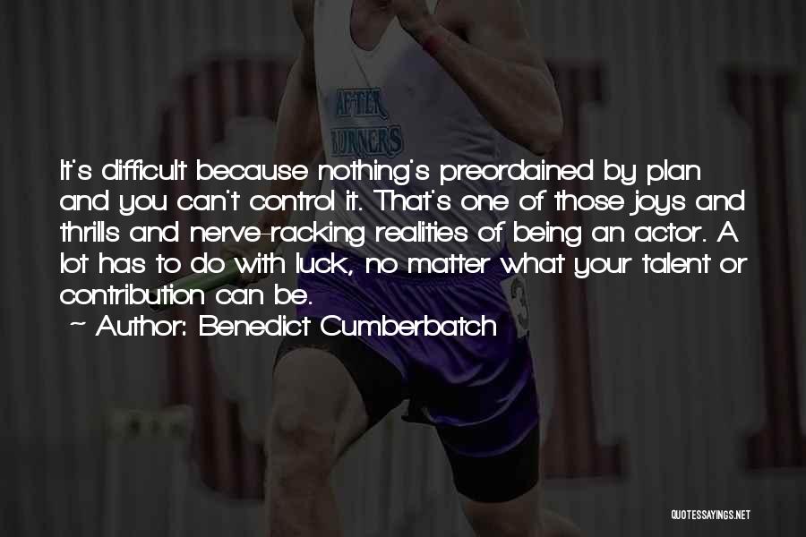 Benedict Cumberbatch Quotes: It's Difficult Because Nothing's Preordained By Plan And You Can't Control It. That's One Of Those Joys And Thrills And