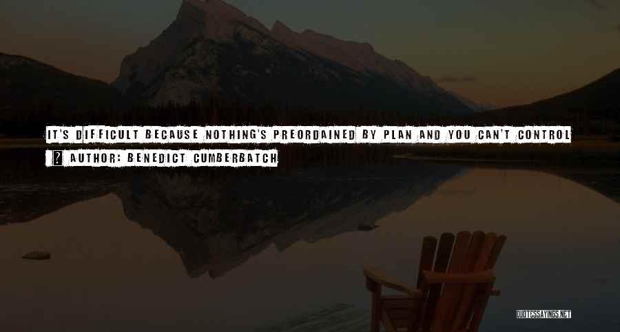 Benedict Cumberbatch Quotes: It's Difficult Because Nothing's Preordained By Plan And You Can't Control It. That's One Of Those Joys And Thrills And