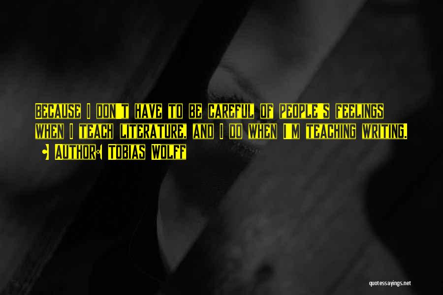 Tobias Wolff Quotes: Because I Don't Have To Be Careful Of People's Feelings When I Teach Literature, And I Do When I'm Teaching