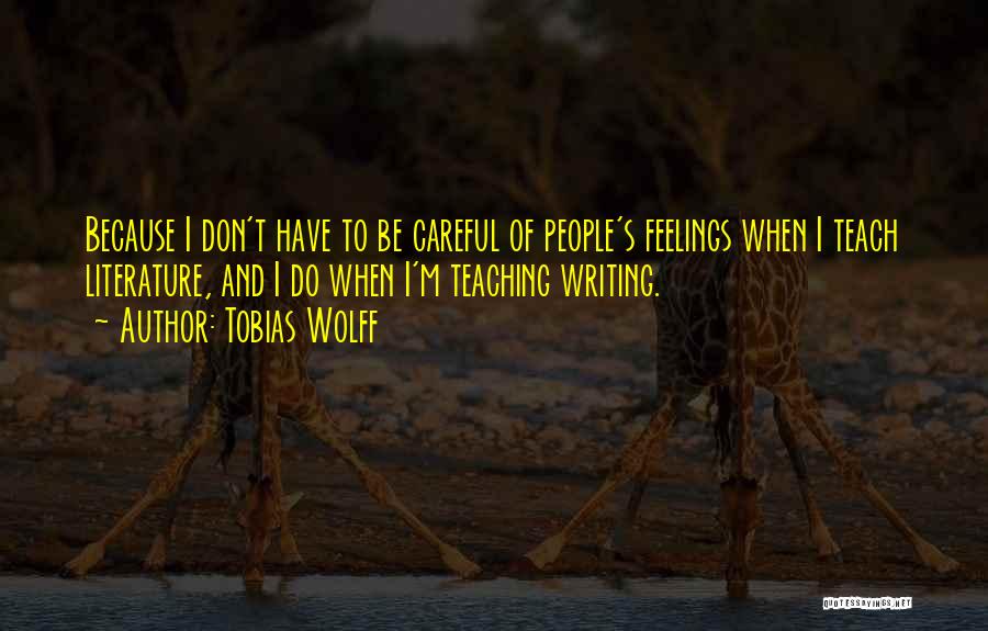 Tobias Wolff Quotes: Because I Don't Have To Be Careful Of People's Feelings When I Teach Literature, And I Do When I'm Teaching