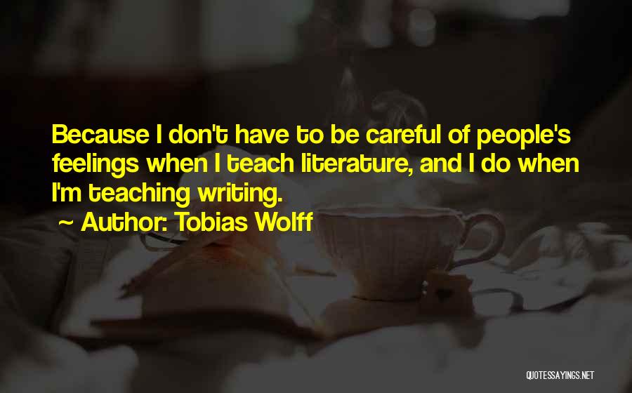 Tobias Wolff Quotes: Because I Don't Have To Be Careful Of People's Feelings When I Teach Literature, And I Do When I'm Teaching