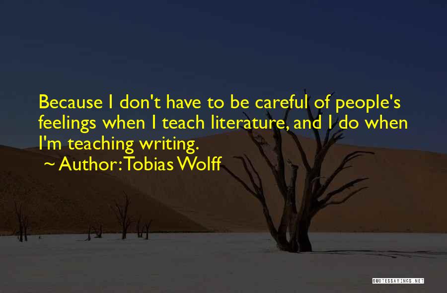 Tobias Wolff Quotes: Because I Don't Have To Be Careful Of People's Feelings When I Teach Literature, And I Do When I'm Teaching