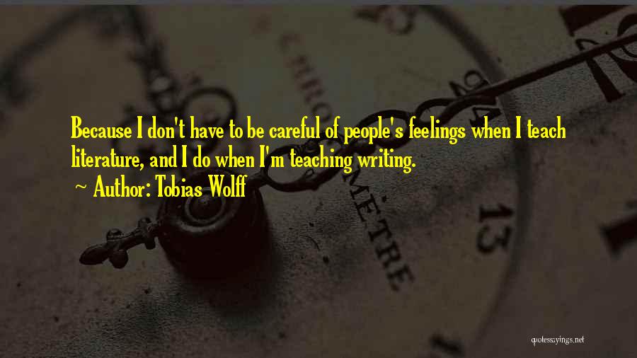 Tobias Wolff Quotes: Because I Don't Have To Be Careful Of People's Feelings When I Teach Literature, And I Do When I'm Teaching