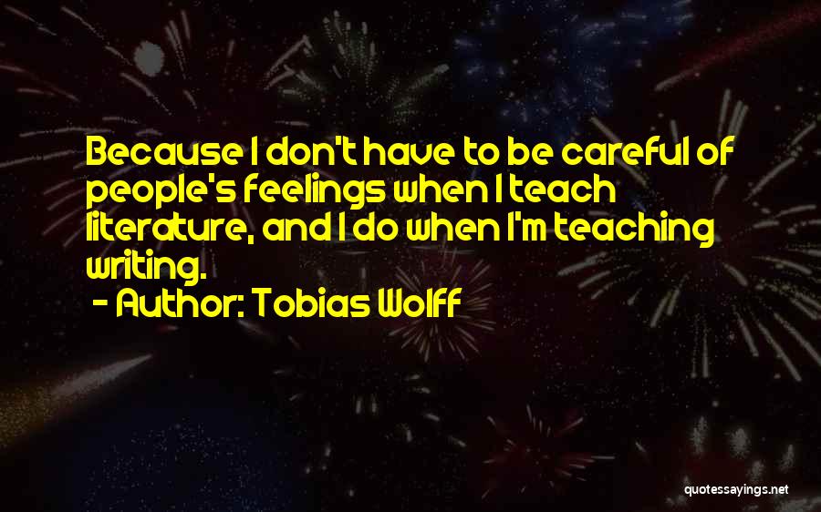 Tobias Wolff Quotes: Because I Don't Have To Be Careful Of People's Feelings When I Teach Literature, And I Do When I'm Teaching