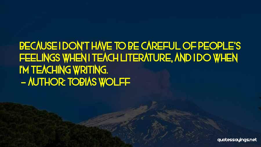 Tobias Wolff Quotes: Because I Don't Have To Be Careful Of People's Feelings When I Teach Literature, And I Do When I'm Teaching