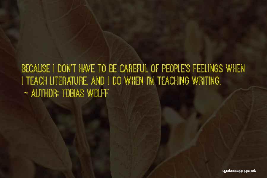 Tobias Wolff Quotes: Because I Don't Have To Be Careful Of People's Feelings When I Teach Literature, And I Do When I'm Teaching