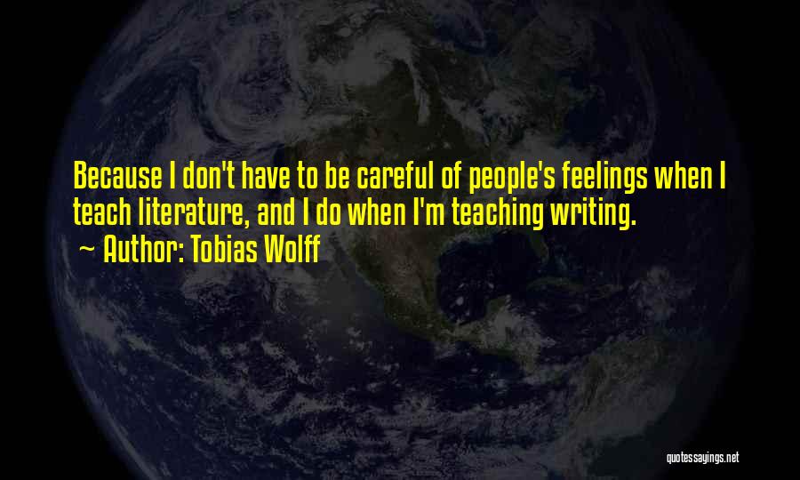 Tobias Wolff Quotes: Because I Don't Have To Be Careful Of People's Feelings When I Teach Literature, And I Do When I'm Teaching