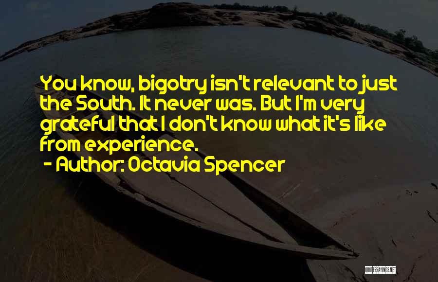 Octavia Spencer Quotes: You Know, Bigotry Isn't Relevant To Just The South. It Never Was. But I'm Very Grateful That I Don't Know