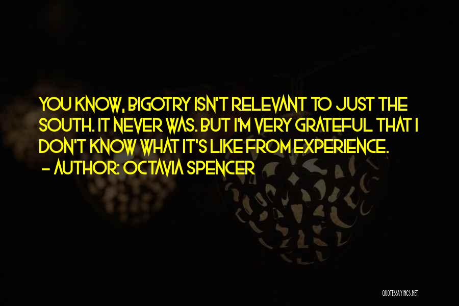 Octavia Spencer Quotes: You Know, Bigotry Isn't Relevant To Just The South. It Never Was. But I'm Very Grateful That I Don't Know